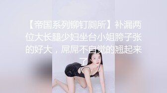 【帝国系列铆钉厕所】补漏两位大长腿少妇坐台小姐胯子张的好大，屌屌不自觉的翘起来了