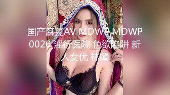 国产麻豆AV MDWP MDWP0020 淫行医院 色欲陷阱 新人女优 林嫣