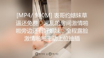 [MP4/ 980M] 表哥约婊妹草逼还免费，淫乱的房间激情啪啪旁边还有好姐妹，全程露脸激情啪啪主动上位抽插