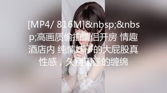 [MP4/ 816M]&nbsp;&nbsp;高画质偷拍情侣开房 情趣酒店内 纯情妹子的大屁股真性感，久别重逢的缠绵