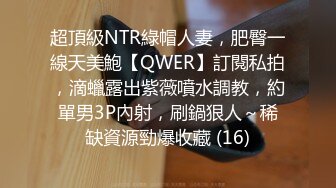 超頂級NTR綠帽人妻，肥臀一線天美鮑【QWER】訂閱私拍，滴蠟露出紫薇噴水調教，約單男3P內射，刷鍋狠人～稀缺資源勁爆收藏 (16)