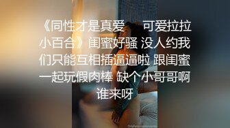 《同性才是真爱❤️可爱拉拉小百合》闺蜜好骚 没人约我们只能互相插逼逼啦 跟闺蜜一起玩假肉棒 缺个小哥哥啊谁来呀