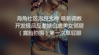 海角社区泡良大神 最新调教开发极品反差婊白虎美女邻居（露脸拍摄）第一次草屁眼