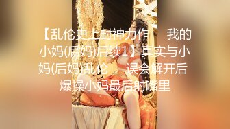 【乱伦史上封神力作❤️我的小妈(后妈)后续1】真实与小妈(后妈)乱伦❤️误会解开后 爆操小妈最后射嘴里