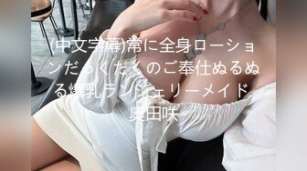 (中文字幕)常に全身ローションだっくだくのご奉仕ぬるぬる爆乳ランジェリーメイド 奥田咲