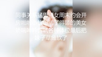 同事关系猛男骚女周末约会开房啪啪小伙口活了得舔的美女娇喘呻吟尝试各种体位最后把妹子草瘫软了