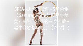 SP站~肉感小萝莉~5月合集【Sakura_Anne】反差小美女~淫荡自慰捅的白浆四散~黑牛自慰都尿喷了【74V】 (70)