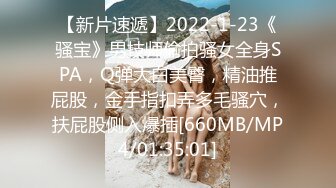 【新片速遞】2022-1-23《骚宝》男技师偷拍骚女全身SPA，Q弹大白美臀，精油推屁股，金手指扣弄多毛骚穴，扶屁股侧入爆插[660MB/MP4/01:35:01]