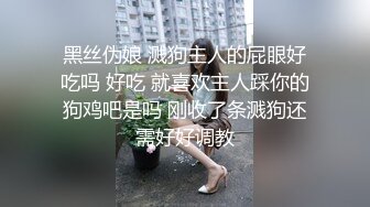 黑丝伪娘 溅狗主人的屁眼好吃吗 好吃 就喜欢主人踩你的狗鸡吧是吗 刚收了条溅狗还需好好调教