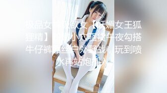 极品女神级欲女【妖媚女王狐狸精】粉嫩小穴骚货午夜勾搭牛仔裤屌丝户外野战，玩到喷水再站炮插入.