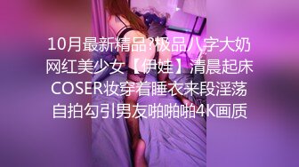 10月最新精品?极品八字大奶网红美少女【伊娃】清晨起床COSER妆穿着睡衣来段淫荡自拍勾引男友啪啪啪4K画质