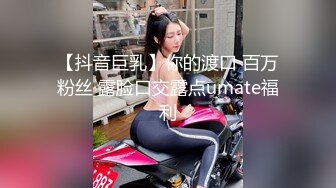 【抖音巨乳】你的渡口 百万粉丝 露脸口交露点umate福利