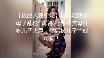 【极品人妻少妇】极品轻熟女母子乱伦气质银行出纳美母狂吃儿子大屌，然后被儿子艹成母狗！