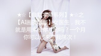 ★☆【自制字幕系列】★☆之【AI画质增强】女医生，我不就是用来被你艹的吗？一个月你可以过来艹我两次！