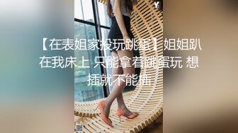 【在表姐家投玩跳蛋】姐姐趴在我床上 只能拿着跳蛋玩 想插就不能插