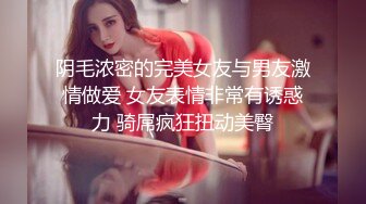 阴毛浓密的完美女友与男友激情做爱 女友表情非常有诱惑力 骑屌疯狂扭动美臀