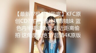 【最新??极品??抄底】KFC原创CD??白色骚丝袜眼镜妹 蓝色内半裙低角度 超近距离偷拍 这角度太绝了 超清4K原版