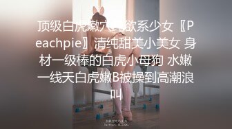 顶级白虎嫩穴纯欲系少女〖Peachpie〗清纯甜美小美女 身材一级棒的白虎小母狗 水嫩一线天白虎嫩B被操到高潮浪叫