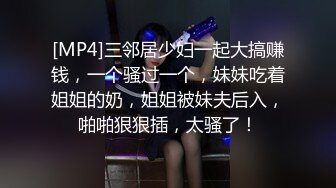 [MP4]三邻居少妇一起大搞赚钱，一个骚过一个，妹妹吃着姐姐的奶，姐姐被妹夫后入，啪啪狠狠插，太骚了！