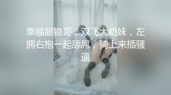 幸福眼镜哥，双飞大奶妹，左拥右抱一起舔屌，骑上来插骚逼