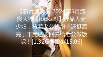 【新片速遞】 2024年5月泡良大神【looks哥】极品人妻少妇，背着老公约炮，还挺漂亮，干完还要回去给老公做饭呢！[1.32G/MP4/15:06]