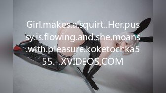 Girl.makes.a.squirt..Her.pussy.is.flowing.and.she.moans.with.pleasure.koketochka555.-.XVIDEOS.COM