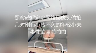 黑客破解家庭网络摄像头偷拍几对刚有小孩不久的年轻小夫妻性欲强啪啪啪