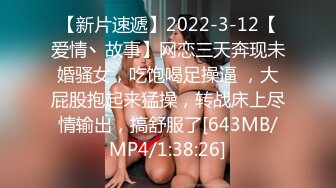 【新片速遞】2022-3-12【爱情丶故事】网恋三天奔现未婚骚女，吃饱喝足操逼 ，大屁股抱起来猛操，转战床上尽情输出，搞舒服了[643MB/MP4/1:38:26]