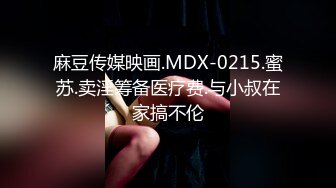 麻豆传媒映画.MDX-0215.蜜苏.卖淫筹备医疗费.与小叔在家搞不伦