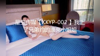 星空传媒【XKYP-002 】我上了兄弟约的漂亮小姐姐