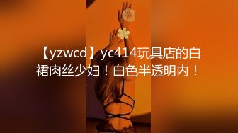 【yzwcd】yc414玩具店的白裙肉丝少妇！白色半透明内！