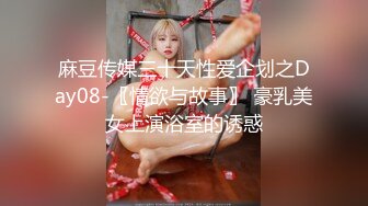 麻豆传媒三十天性爱企划之Day08-〖情欲与故事〗 豪乳美女上演浴室的诱惑