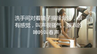 洗手间对着镜子操排骨妹，很有感觉，叫声很骚气，很乖的呻吟叫春声！