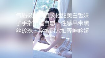 气质极品颜值长相甜美白皙妹子手指扣逼自慰，性感吊带黑丝珍珠丁字裤掰穴扣弄呻吟娇喘