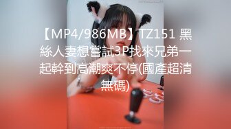 【MP4/986MB】TZ151 黑絲人妻想嘗試3P找來兄弟一起幹到高潮爽不停(國產超清無碼)