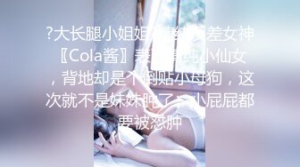 ?大长腿小姐姐?清纯反差女神〖Cola酱〗表面清纯小仙女，背地却是个倒贴小母狗，这次就不是妹妹肿了、小屁屁都要被怼肿