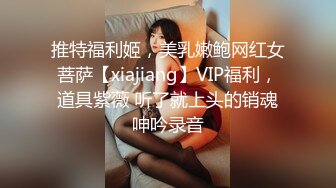 推特福利姬，美乳嫩鲍网红女菩萨【xiajiang】VIP福利，道具紫薇 听了就上头的销魂呻吟录音