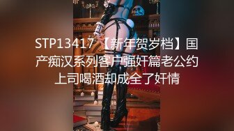 STP13417 【新年贺岁档】国产痴汉系列客户强奸篇老公约上司喝酒却成全了奸情