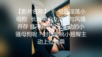 【影片名称】：♈极品淫荡小母狗♈长腿美少女清纯与风骚并存 谁不喜欢这么主动的小骚母狗呢？封妖蜜桃小翘臀主动上位骑乘