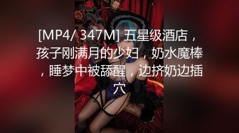 [MP4/ 347M] 五星级酒店，孩子刚满月的少妇，奶水魔棒，睡梦中被舔醒，边挤奶边插穴