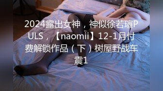 2024露出女神，神似徐若瑄PULS，【naomii】12-1月付费解锁作品（下）树屋野战车震1