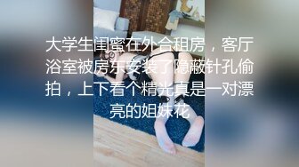 大学生闺蜜在外合租房，客厅浴室被房东安装了隐蔽针孔偷拍，上下看个精光真是一对漂亮的姐妹花