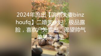 2024年流出【滨州夫妻binzhoufq】二婚美少妇，极品露脸，喜欢户外露出，渴望帅气单男来满足