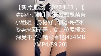 【新片速遞】2022.1.11，【清纯小师妹】，长发飘飘苗条小姐姐，身材好，被小哥各种姿势来回玩弄，女上位屌插太深受不了，精彩香艳[434MB/MP4/59:20]