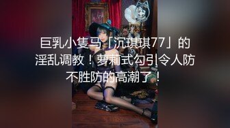 巨乳小隻马「沉琪琪77」的淫乱调教！萝莉式勾引令人防不胜防的高潮了！