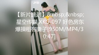 【新片速遞】&nbsp;&nbsp; 星空传媒 XKG-097 好色房东爆操租客妻子[950M/MP4/30:47]