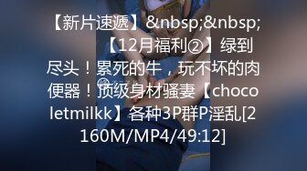 【新片速遞】&nbsp;&nbsp;⚫️⚫️【12月福利②】绿到尽头！累死的牛，玩不坏的肉便器！顶级身材骚妻【chocoletmilkk】各种3P群P淫乱[2160M/MP4/49:12]