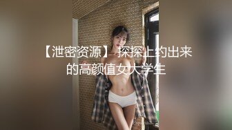 【泄密资源】 探探上约出来的高颜值女大学生