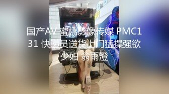 国产AV 蜜桃影像传媒 PMC131 快递员送货上门猛操强欲少妇 翁雨澄