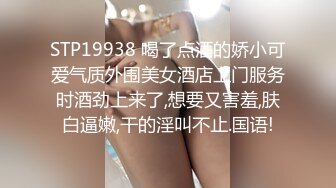 STP19938 喝了点酒的娇小可爱气质外围美女酒店上门服务时酒劲上来了,想要又害羞,肤白逼嫩,干的淫叫不止.国语!